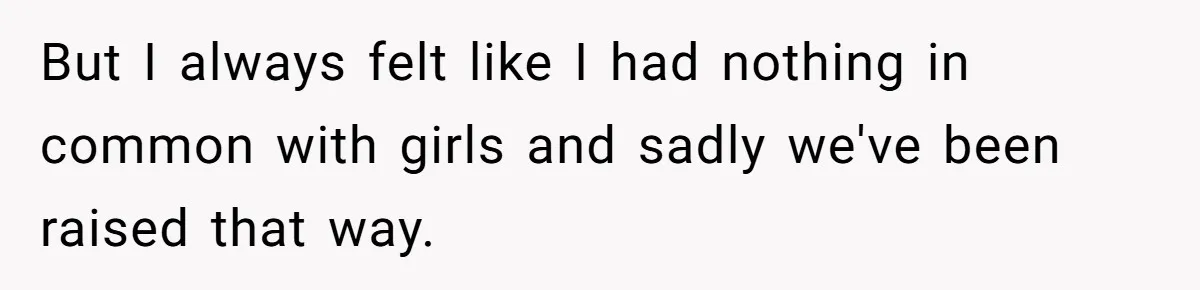 He Wanted a Brother. His Parents Called Him a “Psychopath” for It. But I always felt like I had nothing in common with girls and sadly we've been raised that way.