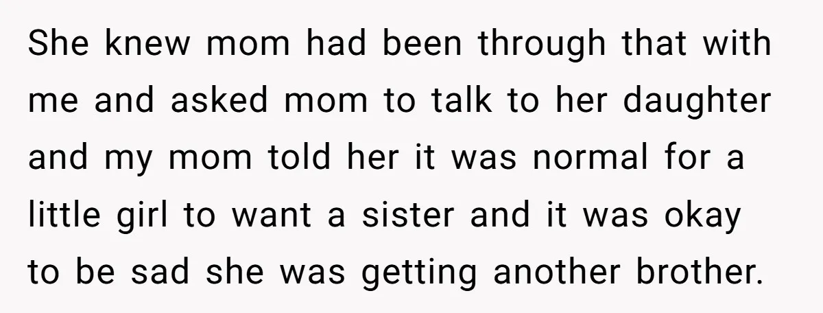He Wanted a Brother. His Parents Called Him a “Psychopath” for It. She knew mom had been through that with me and asked mom to talk to her daughter and my mom told her it was normal for a little girl to...