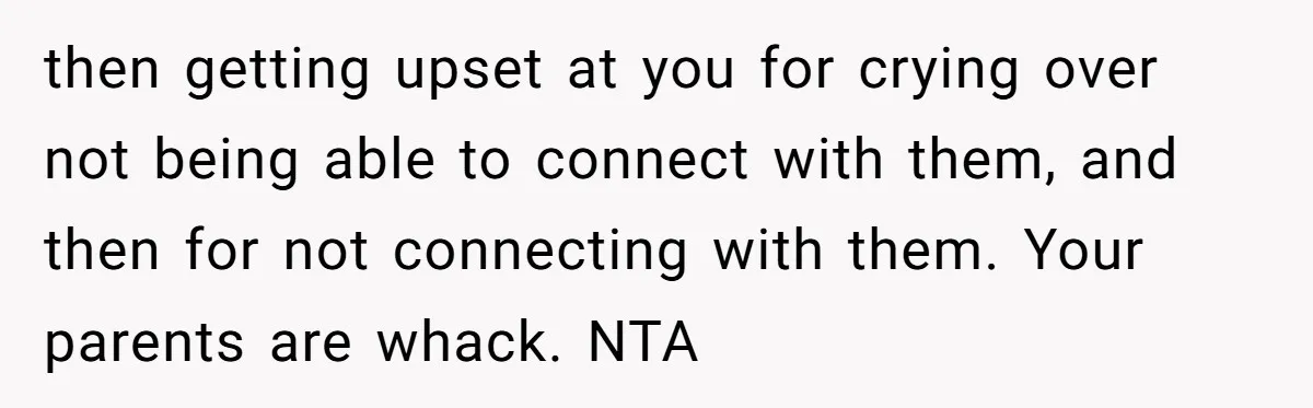 He Wanted a Brother. His Parents Called Him a “Psychopath” for It. then getting upset at you for crying over not being able to connect with them, and then for not connecting with them. Your parents are whack. NTA
