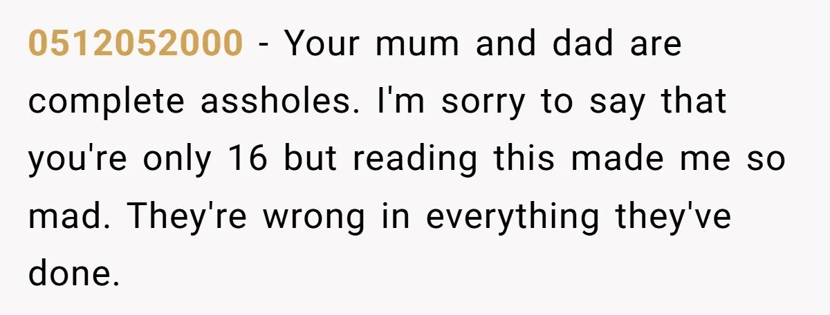 He Wanted a Brother. His Parents Called Him a “Psychopath” for It. 0512052000 − Your mum and dad are complete assholes. I'm sorry to say that you're only 16 but reading this made me so mad. They're wrong in everything they've done.