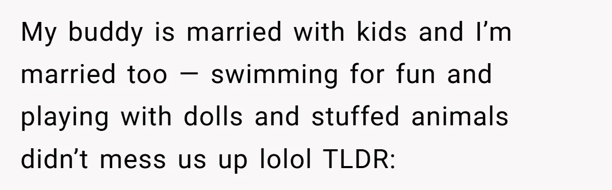 He Wanted a Brother. His Parents Called Him a “Psychopath” for It. My buddy is married with kids and I’m married too — swimming for fun and playing with dolls and stuffed animals didn’t mess us up lolol TLDR: