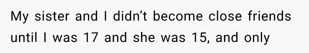 He Wanted a Brother. His Parents Called Him a “Psychopath” for It. My sister and I didn’t become close friends until I was 17 and she was 15, and only