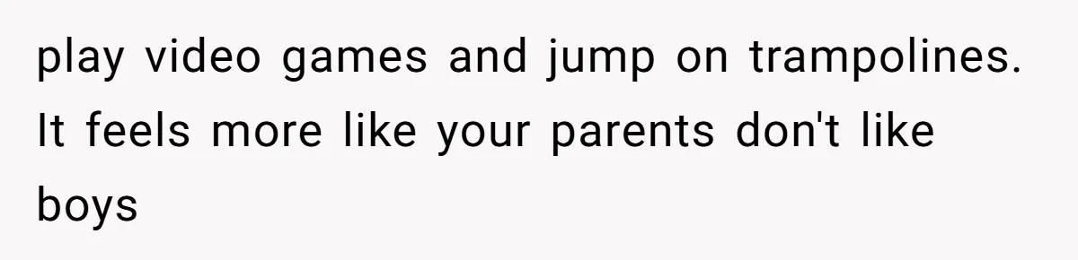 He Wanted a Brother. His Parents Called Him a “Psychopath” for It. play video games and jump on trampolines. It feels more like your parents don't like boys