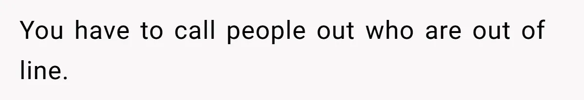 Husband Blamed Wife's Silence As A Failure To Defend Their Marriage You have to call people out who are out of line.