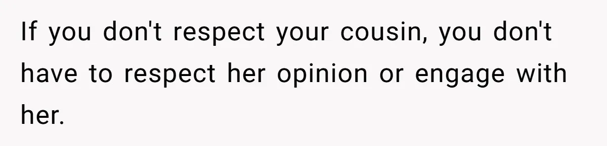 Husband Blamed Wife's Silence As A Failure To Defend Their Marriage If you don't respect your cousin, you don't have to respect her opinion or engage with her.