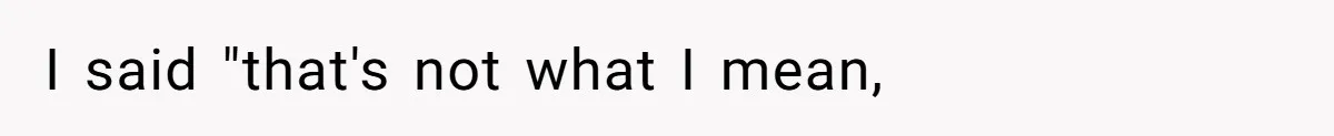 I said "that's not what I mean,