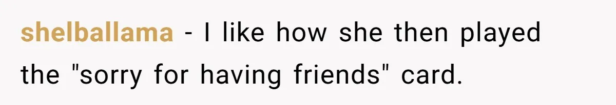 shelballama − I like how she then played the "sorry for having friends" card.