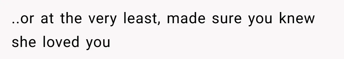 ..or at the very least, made sure you knew she loved you
