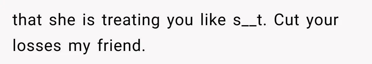 that she is treating you like s__t. Cut your losses my friend.