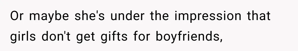 Or maybe she's under the impression that girls don't get gifts for boyfriends,