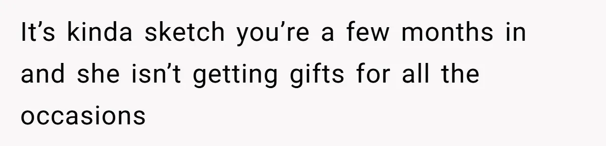 It’s kinda sketch you’re a few months in and she isn’t getting gifts for all the occasions