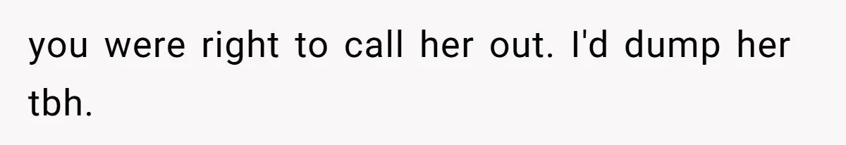 you were right to call her out. I'd dump her tbh.