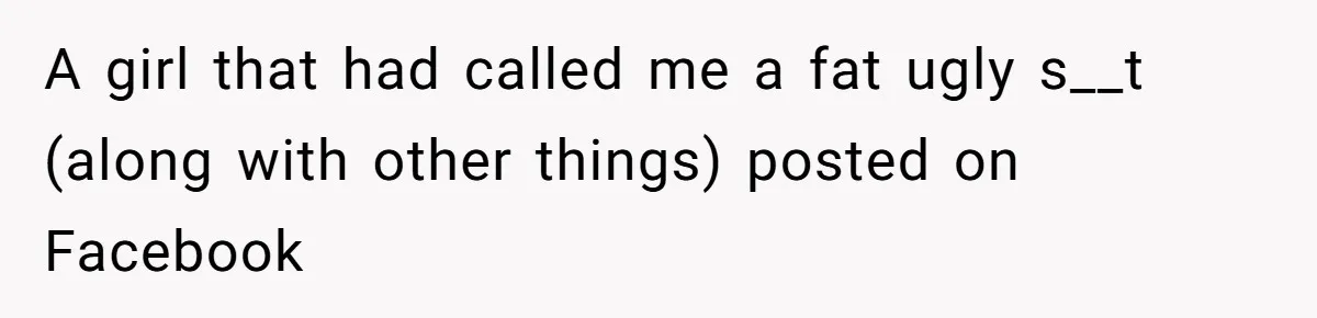 A girl that had called me a fat ugly s__t (along with other things) posted on Facebook