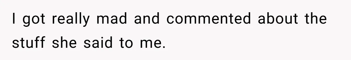 I got really mad and commented about the stuff she said to me.