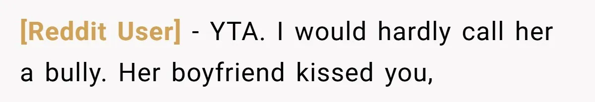 [Reddit User] − YTA. I would hardly call her a bully. Her boyfriend kissed you,