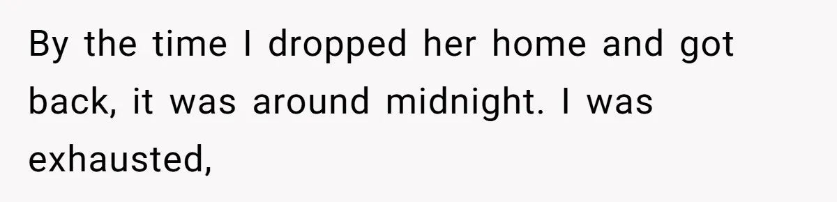 By the time I dropped her home and got back, it was around midnight. I was exhausted,