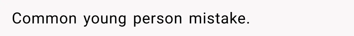 Common young person mistake.