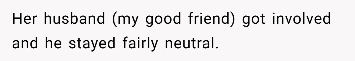 Woman Outraged After Longtime Friend Admits He Is Not Interested In Seeing Her Child Constantly Her husband (my good friend) got involved and he stayed fairly neutral.
