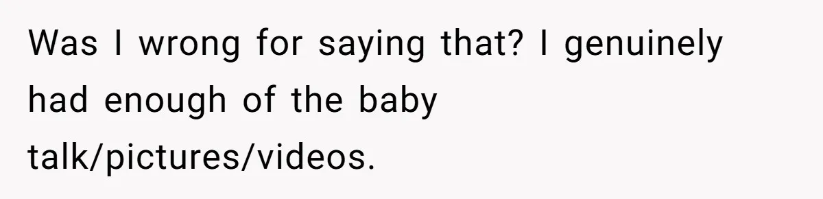 Woman Outraged After Longtime Friend Admits He Is Not Interested In Seeing Her Child Constantly Was I wrong for saying that? I genuinely had enough of the baby talk/pictures/videos.