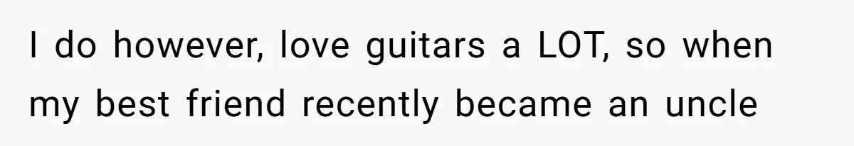 Woman Outraged After Longtime Friend Admits He Is Not Interested In Seeing Her Child Constantly I do however, love guitars a LOT, so when my best friend recently became an uncle