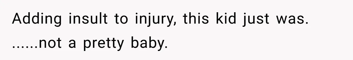 Woman Outraged After Longtime Friend Admits He Is Not Interested In Seeing Her Child Constantly Adding insult to injury, this kid just was. ......not a pretty baby.