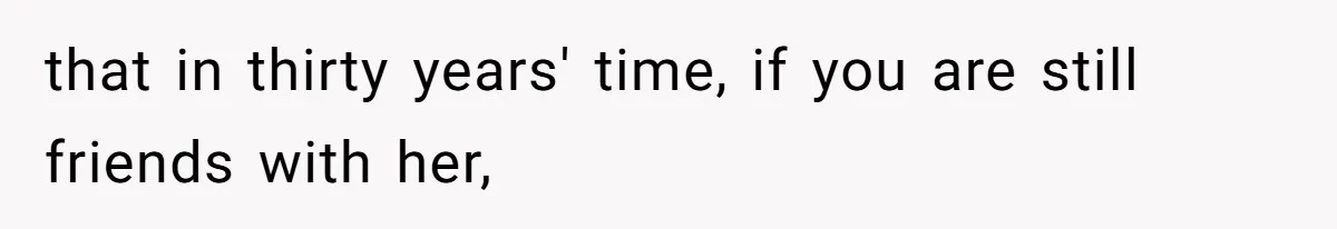 Woman Outraged After Longtime Friend Admits He Is Not Interested In Seeing Her Child Constantly that in thirty years' time, if you are still friends with her,