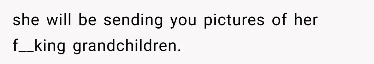Woman Outraged After Longtime Friend Admits He Is Not Interested In Seeing Her Child Constantly she will be sending you pictures of her f__king grandchildren.