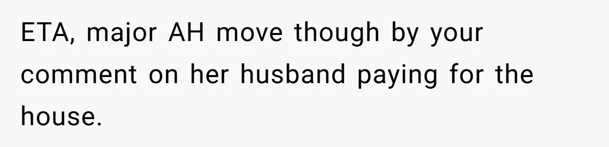 Woman Outraged After Longtime Friend Admits He Is Not Interested In Seeing Her Child Constantly ETA, major AH move though by your comment on her husband paying for the house.