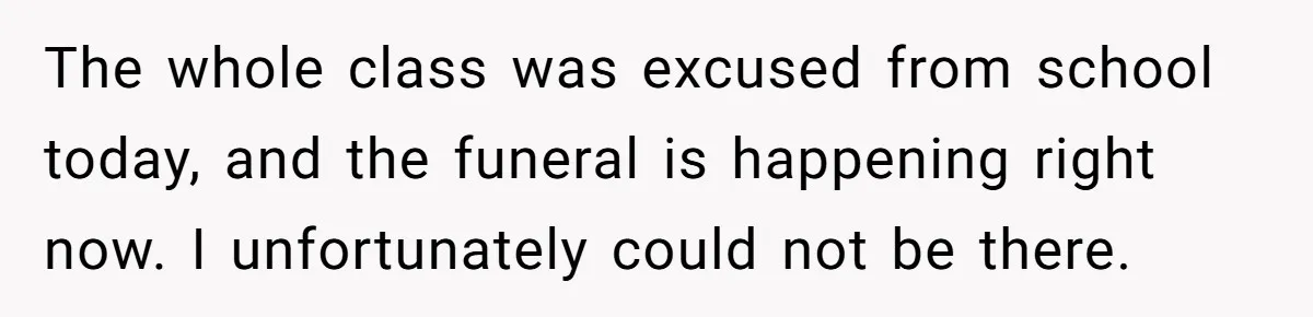 Man Says His Wife Should Have Taken Their Daughter To The Funeral, Now His Mom Is Getting Involved The whole class was excused from school today, and the funeral is happening right now. I unfortunately could not be there.