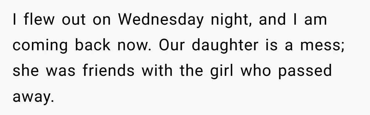 Man Says His Wife Should Have Taken Their Daughter To The Funeral, Now His Mom Is Getting Involved I flew out on Wednesday night, and I am coming back now. Our daughter is a mess; she was friends with the girl who passed away.