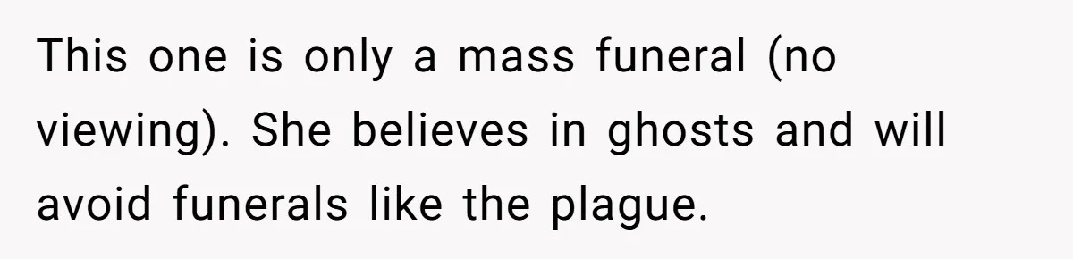 Man Says His Wife Should Have Taken Their Daughter To The Funeral, Now His Mom Is Getting Involved This one is only a mass funeral (no viewing). She believes in ghosts and will avoid funerals like the plague.