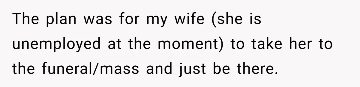 Man Says His Wife Should Have Taken Their Daughter To The Funeral, Now His Mom Is Getting Involved The plan was for my wife (she is unemployed at the moment) to take her to the funeral/mass and just be there.