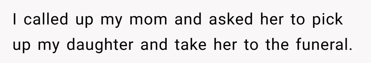 Man Says His Wife Should Have Taken Their Daughter To The Funeral, Now His Mom Is Getting Involved I called up my mom and asked her to pick up my daughter and take her to the funeral.
