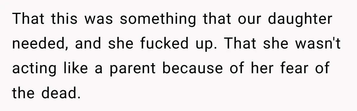 Man Says His Wife Should Have Taken Their Daughter To The Funeral, Now His Mom Is Getting Involved That this was something that our daughter needed, and she fucked up. That she wasn't acting like a parent because of her fear of the dead.
