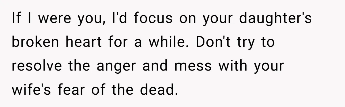 Man Says His Wife Should Have Taken Their Daughter To The Funeral, Now His Mom Is Getting Involved If I were you, I'd focus on your daughter's broken heart for a while. Don't try to resolve the anger and mess with your wife's fear of the dead.