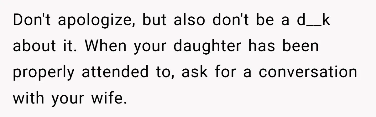 Man Says His Wife Should Have Taken Their Daughter To The Funeral, Now His Mom Is Getting Involved Don't apologize, but also don't be a d__k about it. When your daughter has been properly attended to, ask for a conversation with your wife.