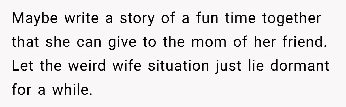 Man Says His Wife Should Have Taken Their Daughter To The Funeral, Now His Mom Is Getting Involved Maybe write a story of a fun time together that she can give to the mom of her friend. Let the weird wife situation just lie dormant for a while.