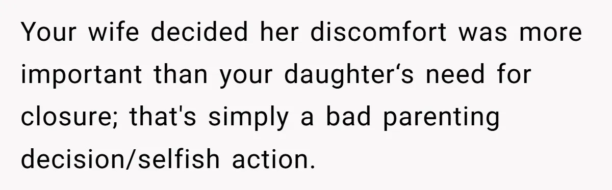 Man Says His Wife Should Have Taken Their Daughter To The Funeral, Now His Mom Is Getting Involved Your wife decided her discomfort was more important than your daughter‘s need for closure; that's simply a bad parenting decision/selfish action.