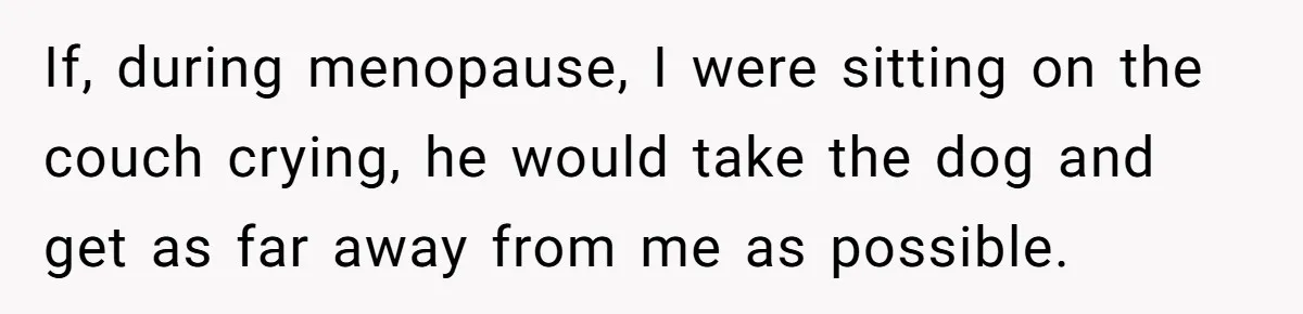 Man Says His Wife Should Have Taken Their Daughter To The Funeral, Now His Mom Is Getting Involved If, during menopause, I were sitting on the couch crying, he would take the dog and get as far away from me as possible.