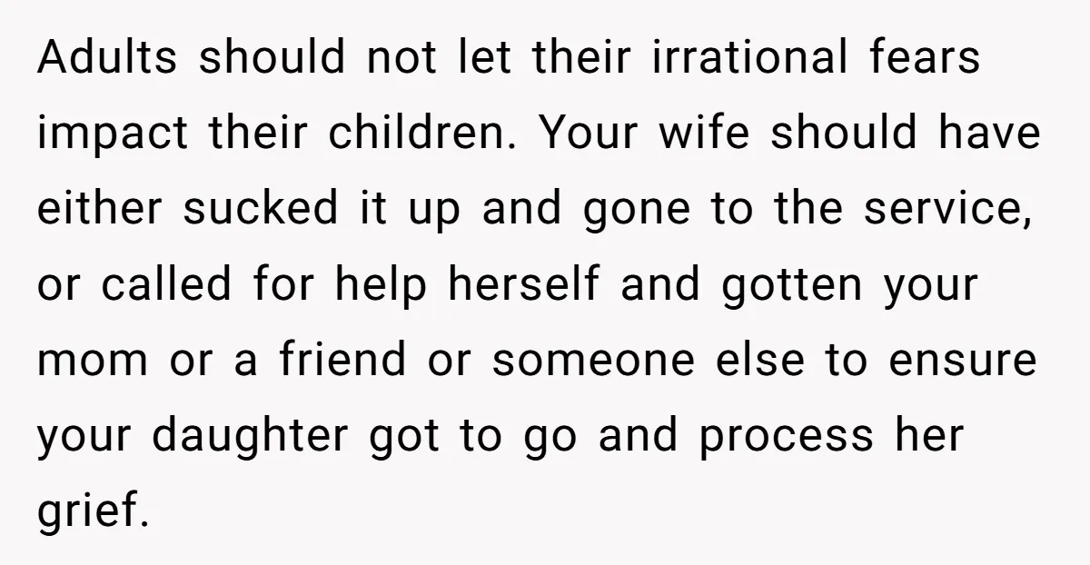 Man Says His Wife Should Have Taken Their Daughter To The Funeral, Now His Mom Is Getting Involved Adults should not let their irrational fears impact their children. Your wife should have either sucked it up and gone to the service, or called for help herself and gotten...