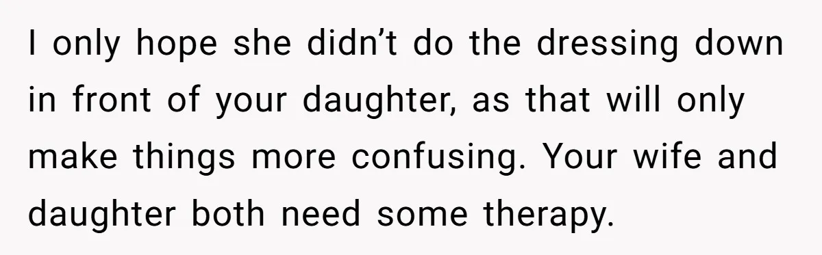Man Says His Wife Should Have Taken Their Daughter To The Funeral, Now His Mom Is Getting Involved I only hope she didn’t do the dressing down in front of your daughter, as that will only make things more confusing. Your wife and daughter both need some therapy.