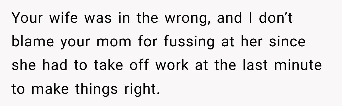 Man Says His Wife Should Have Taken Their Daughter To The Funeral, Now His Mom Is Getting Involved Your wife was in the wrong, and I don’t blame your mom for fussing at her since she had to take off work at the last minute to make things...