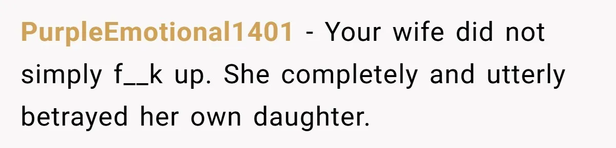 Man Says His Wife Should Have Taken Their Daughter To The Funeral, Now His Mom Is Getting Involved PurpleEmotional1401 − Your wife did not simply f__k up. She completely and utterly betrayed her own daughter.