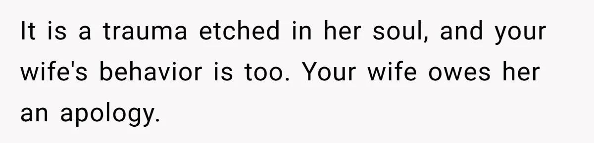 Man Says His Wife Should Have Taken Their Daughter To The Funeral, Now His Mom Is Getting Involved It is a trauma etched in her soul, and your wife's behavior is too. Your wife owes her an apology.