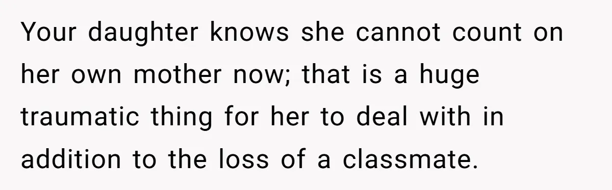 Man Says His Wife Should Have Taken Their Daughter To The Funeral, Now His Mom Is Getting Involved Your daughter knows she cannot count on her own mother now; that is a huge traumatic thing for her to deal with in addition to the loss of a classmate.