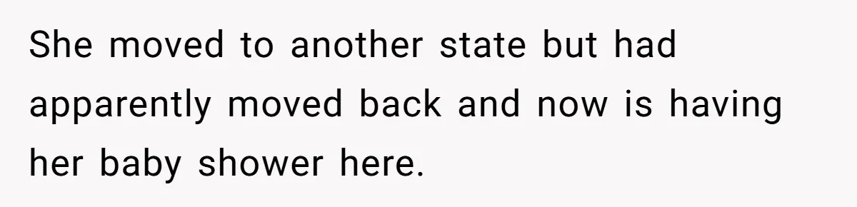 She moved to another state but had apparently moved back and now is having her baby shower here.