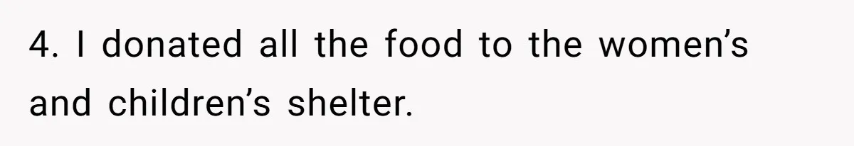 4. I donated all the food to the women’s and children’s shelter.