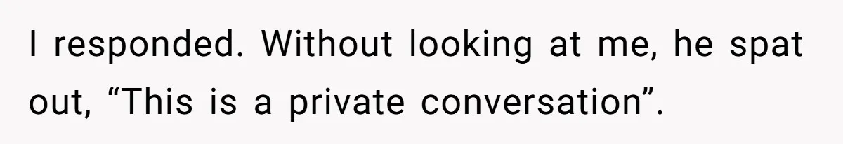 I responded. Without looking at me, he spat out, “This is a private conversation”.