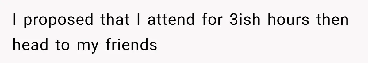 I proposed that I attend for 3ish hours then head to my friends