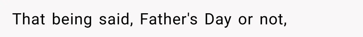 That being said, Father's Day or not,